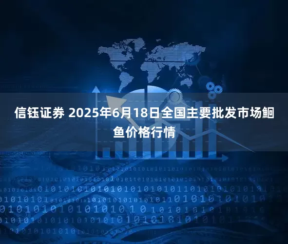 信钰证券 2025年6月18日全国主要批发市场鮰鱼价格行情