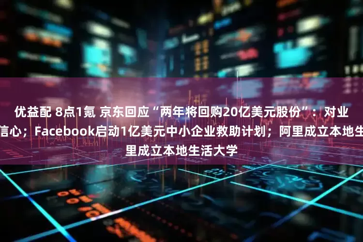 优益配 8点1氪 京东回应“两年将回购20亿美元股份”：对业绩保持信心；Facebook启动1亿美元中小企业救助计划；阿里成立本地生活大学