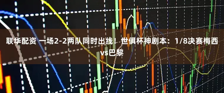 联华配资 一场2-2两队同时出线！世俱杯神剧本：1/8决赛梅西vs巴黎
