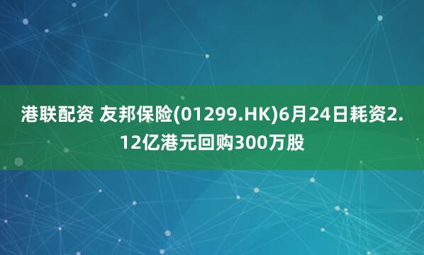 港联配资 友邦保险(01299.HK)6月24日耗资2.12亿港元回购300万股