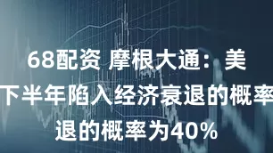 68配资 摩根大通：美国今年下半年陷入经济衰退的概率为40%