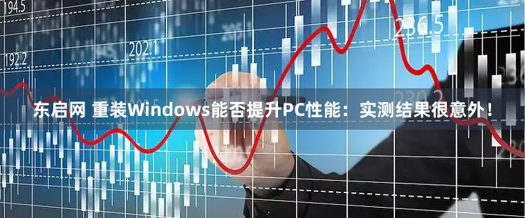 东启网 重装Windows能否提升PC性能：实测结果很意外！