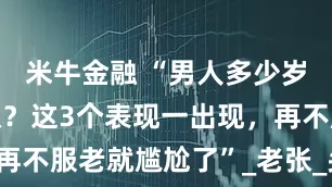 米牛金融 “男人多少岁算油腻大叔？这3个表现一出现，再不服老就尴尬了”_老张_头发_同事