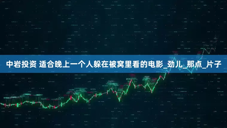 中岩投资 适合晚上一个人躲在被窝里看的电影_劲儿_那点_片子