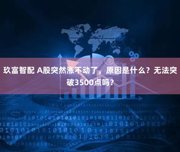 玖富智配 A股突然涨不动了，原因是什么？无法突破3500点吗？