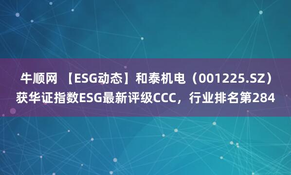 牛顺网 【ESG动态】和泰机电（001225.SZ）获华证指数ESG最新评级CCC，行业排名第284