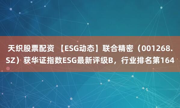 天织股票配资 【ESG动态】联合精密（001268.SZ）获华证指数ESG最新评级B，行业排名第164