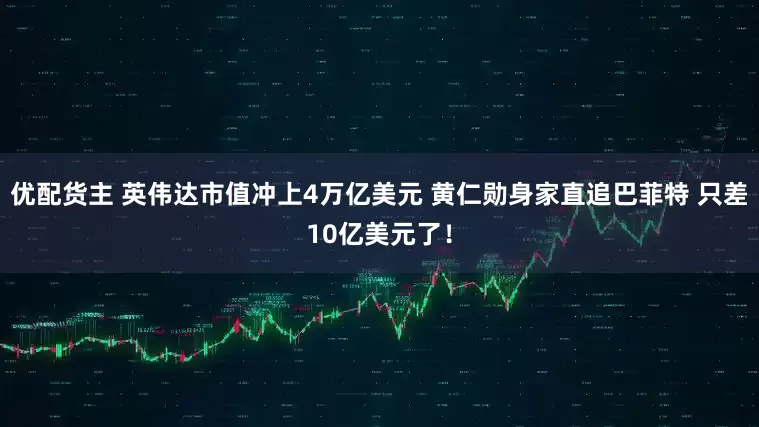 优配货主 英伟达市值冲上4万亿美元 黄仁勋身家直追巴菲特 只差10亿美元了！