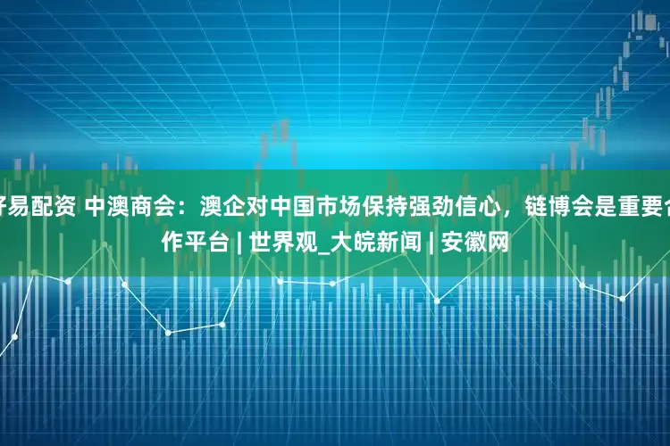 好易配资 中澳商会：澳企对中国市场保持强劲信心，链博会是重要合作平台 | 世界观_大皖新闻 | 安徽网