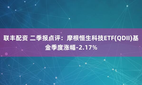 联丰配资 二季报点评：摩根恒生科技ETF(QDII)基金季度涨幅-2.17%