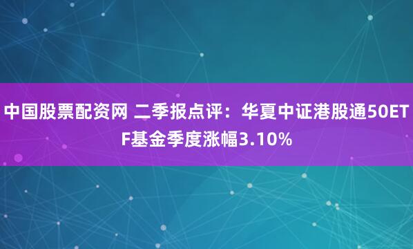 中国股票配资网 二季报点评：华夏中证港股通50ETF基金季度涨幅3.10%