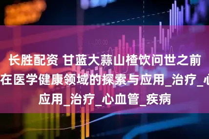 长胜配资 甘蓝大蒜山楂饮问世之前：一氧化氮在医学健康领域的探索与应用_治疗_心血管_疾病