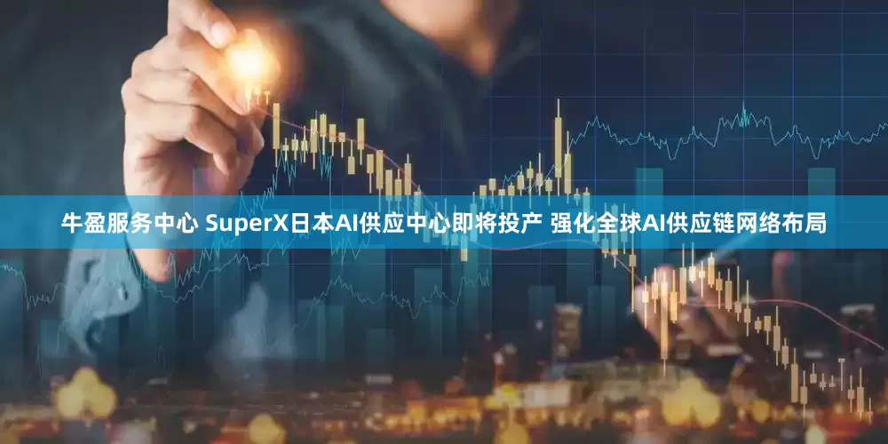 牛盈服务中心 SuperX日本AI供应中心即将投产 强化全球AI供应链网络布局