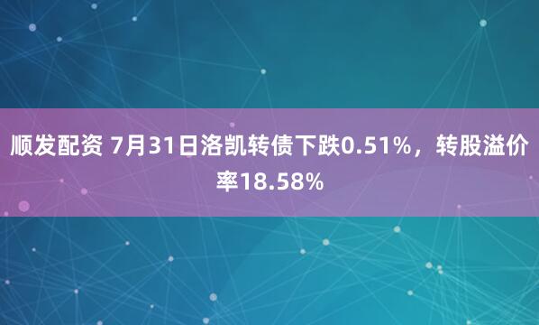 顺发配资 7月31日洛凯转债下跌0.51%，转股溢价率18.58%