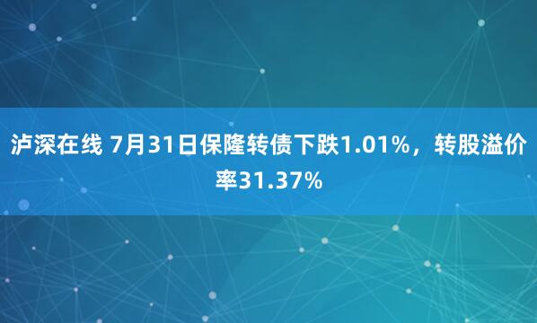 泸深在线 7月31日保隆转债下跌1.01%，转股溢价率31.37%