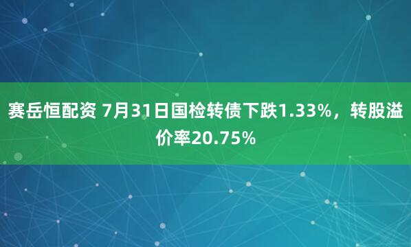 赛岳恒配资 7月31日国检转债下跌1.33%，转股溢价率20.75%