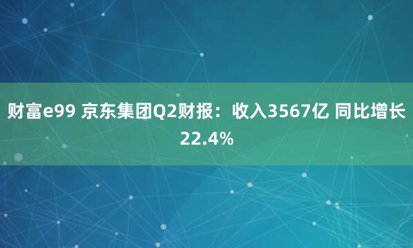 财富e99 京东集团Q2财报：收入3567亿 同比增长22.4%