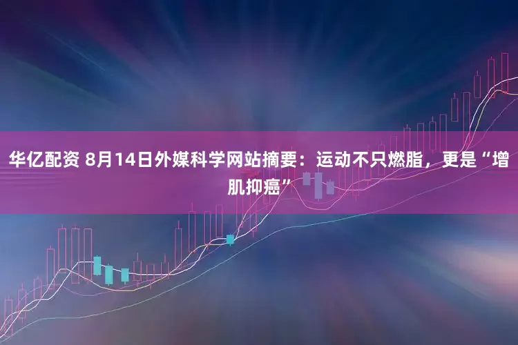 华亿配资 8月14日外媒科学网站摘要：运动不只燃脂，更是“增肌抑癌”