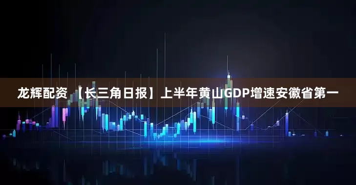 龙辉配资 【长三角日报】上半年黄山GDP增速安徽省第一