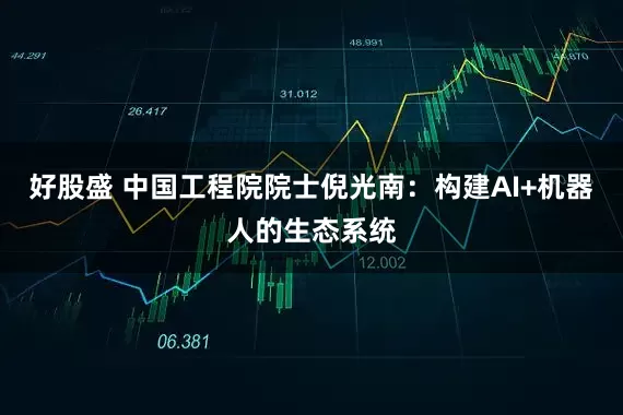 好股盛 中国工程院院士倪光南：构建AI+机器人的生态系统