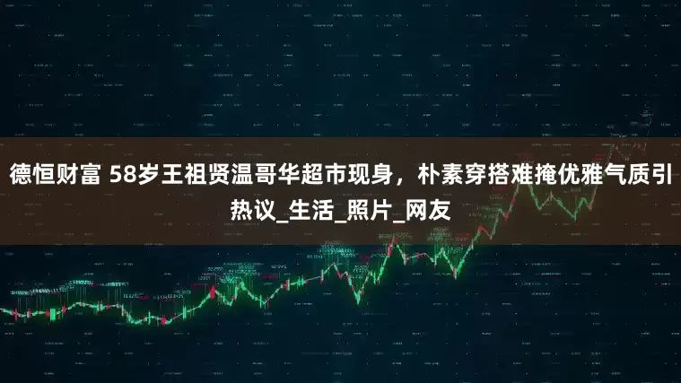 德恒财富 58岁王祖贤温哥华超市现身，朴素穿搭难掩优雅气质引热议_生活_照片_网友