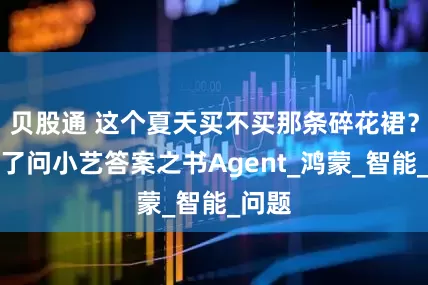贝股通 这个夏天买不买那条碎花裙？我问了问小艺答案之书Agent_鸿蒙_智能_问题