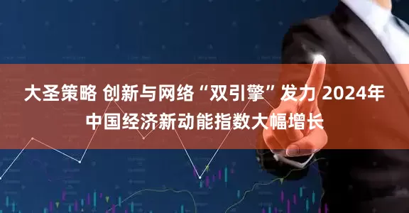 大圣策略 创新与网络“双引擎”发力 2024年中国经济新动能指数大幅增长