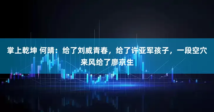 掌上乾坤 何晴：给了刘威青春，给了许亚军孩子，一段空穴来风给了廖京生