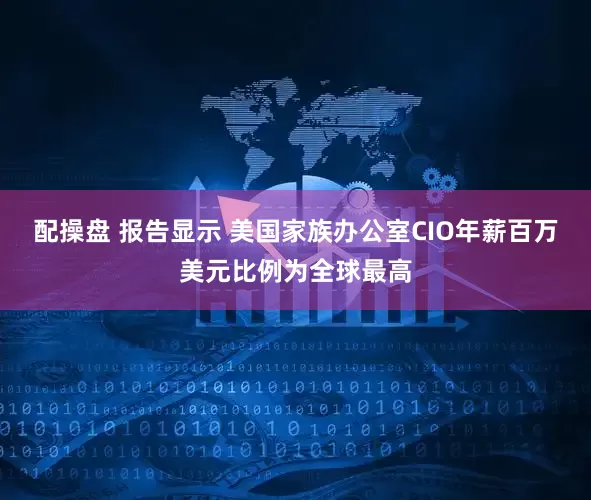 配操盘 报告显示 美国家族办公室CIO年薪百万美元比例为全球最高