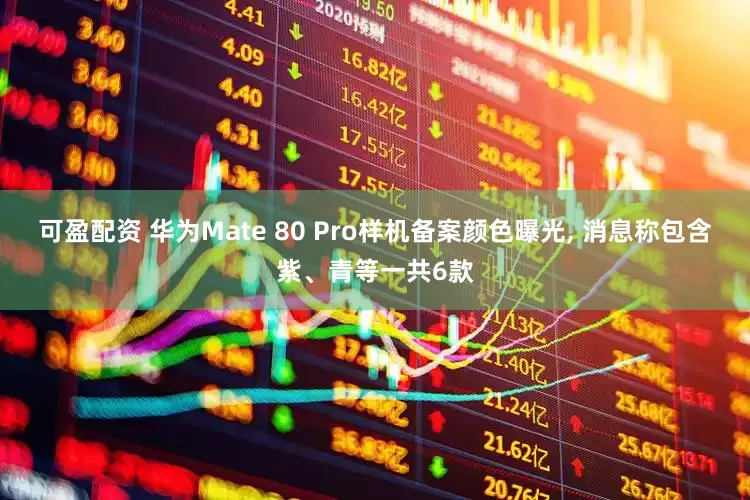 可盈配资 华为Mate 80 Pro样机备案颜色曝光, 消息称包含紫、青等一共6款