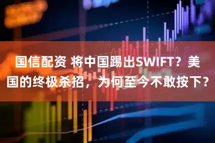 国信配资 将中国踢出SWIFT？美国的终极杀招，为何至今不敢按下？