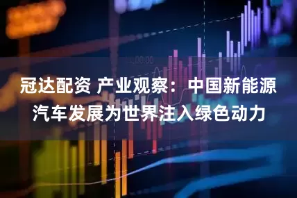 冠达配资 产业观察：中国新能源汽车发展为世界注入绿色动力