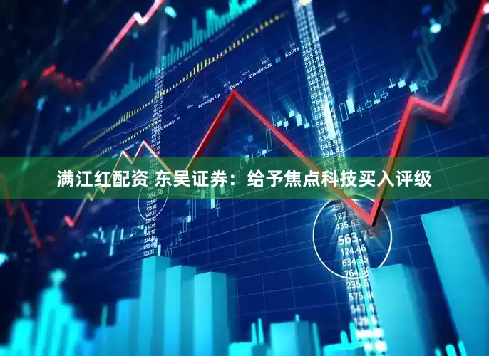 满江红配资 东吴证券：给予焦点科技买入评级