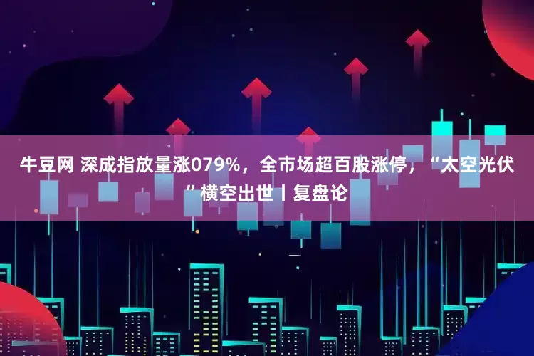 牛豆网 深成指放量涨079%，全市场超百股涨停，“太空光伏”横空出世丨复盘论