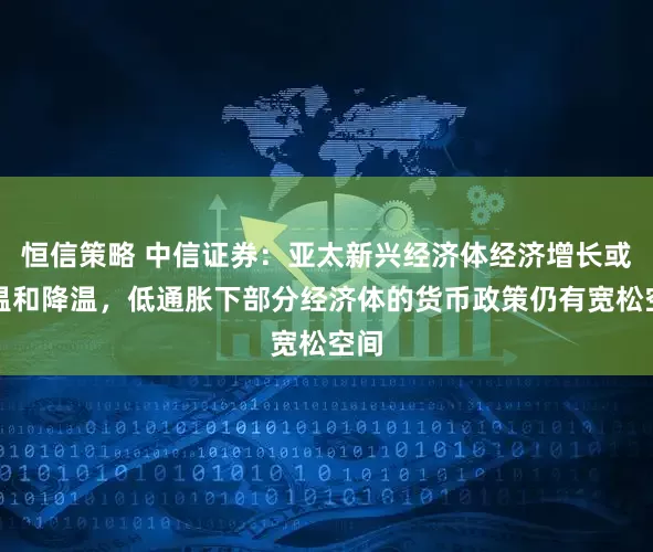 恒信策略 中信证券：亚太新兴经济体经济增长或将温和降温，低通胀下部分经济体的货币政策仍有宽松空间