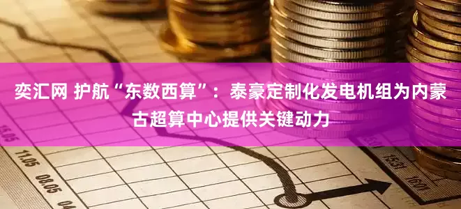 奕汇网 护航“东数西算”：泰豪定制化发电机组为内蒙古超算中心提供关键动力