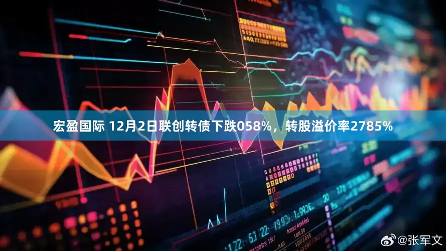 宏盈国际 12月2日联创转债下跌058%，转股溢价率2785%