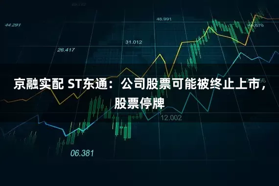 京融实配 ST东通：公司股票可能被终止上市，股票停牌