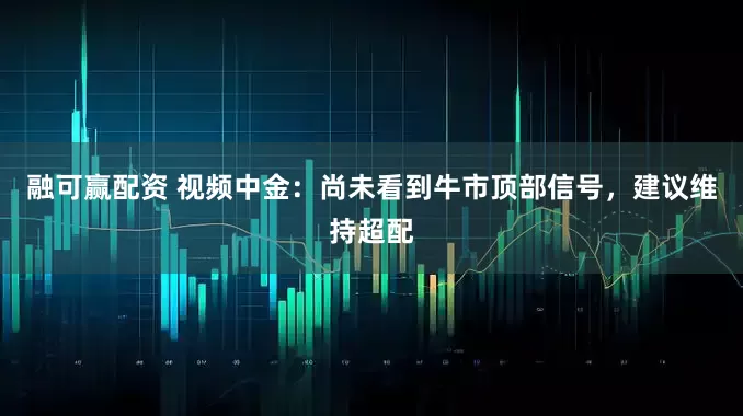 融可赢配资 视频中金：尚未看到牛市顶部信号，建议维持超配