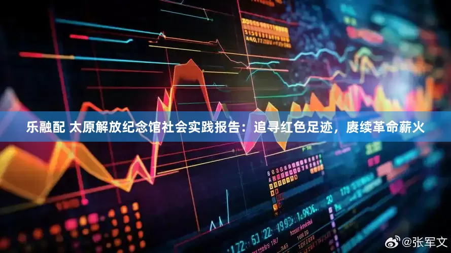 乐融配 太原解放纪念馆社会实践报告：追寻红色足迹，赓续革命薪火