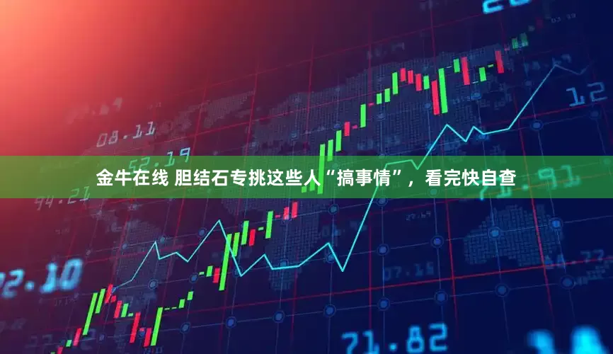 金牛在线 胆结石专挑这些人“搞事情”，看完快自查